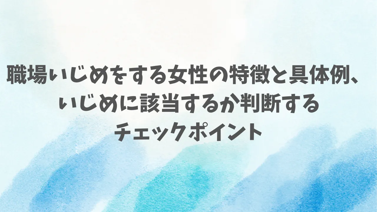職場いじめをする女性の特徴と具体例、いじめに該当するか判断するチェックポイント