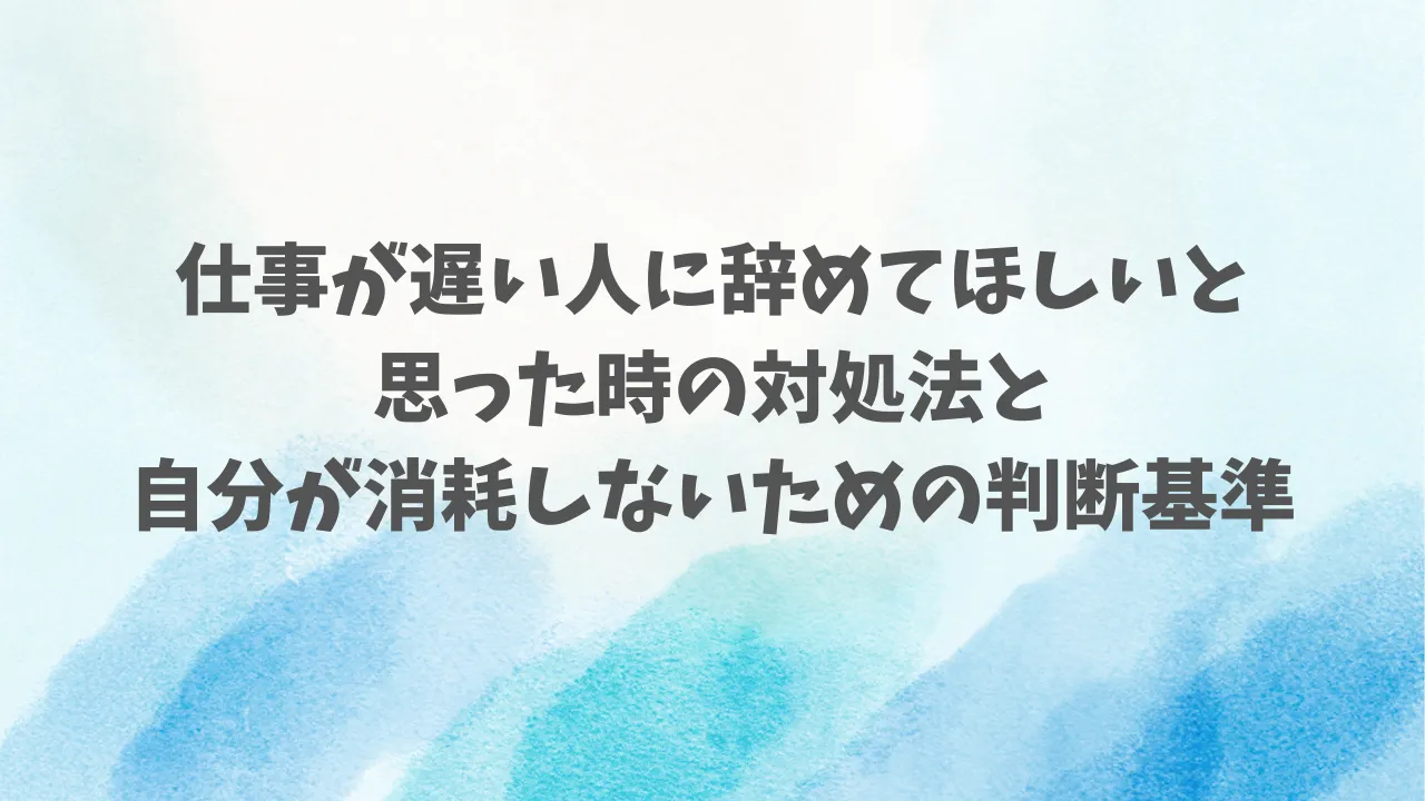 仕事が遅い人に辞めてほしいと思った時の対処法と自分が消耗しないための判断基準