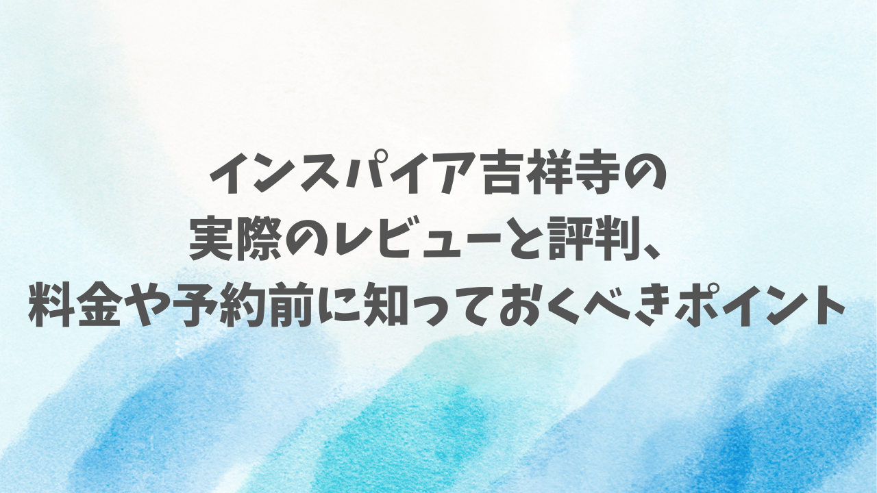 インスパイア吉祥寺の実際のレビューと評判、料金や予約前に知っておくべきポイント